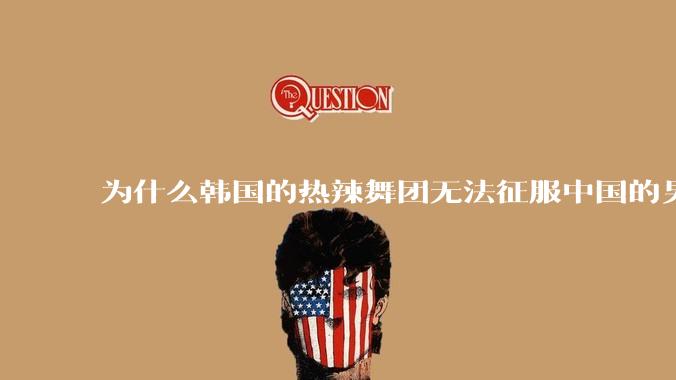 为什么韩国的热辣舞团无法征服中国的男性市场??