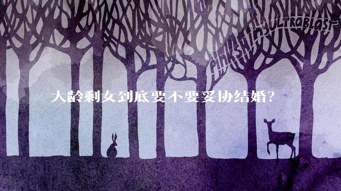 大龄剩女到底要不要妥协结婚?