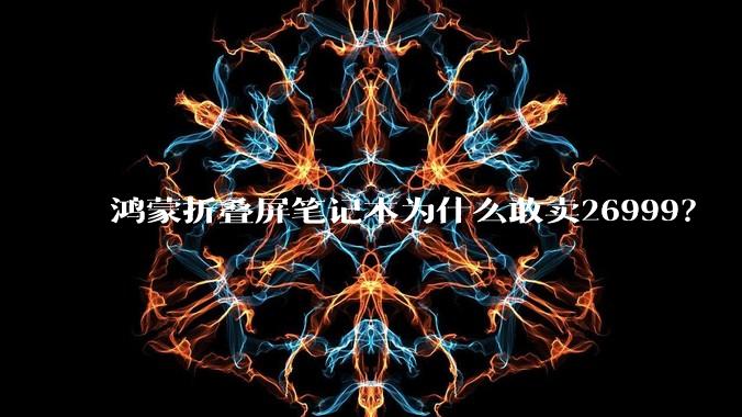 鸿蒙折叠屏笔记本为什么敢卖26999?