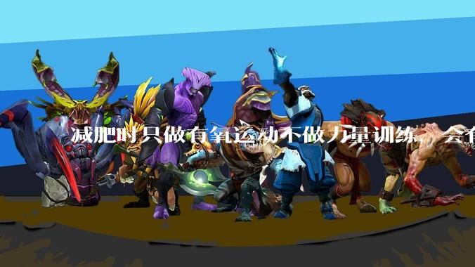 减肥时只做有氧运动不做力量训练,会有什么影响?