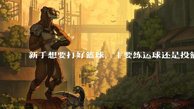 新手想要打好篮球,主要练运球还是投篮?