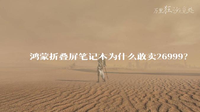 鸿蒙折叠屏笔记本为什么敢卖26999?