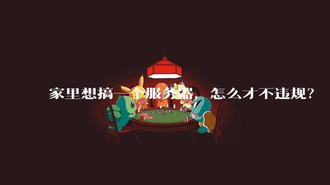 家里想搞一个服务器,怎么才不违规?