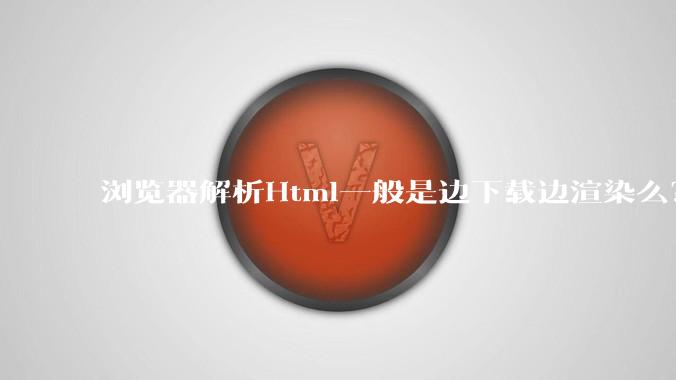 浏览器解析Html一般是边下载边渲染么?如果是边下载边渲染的话,Html又使用GZIP格式传输,如何能够做到没有完全下载就可以渲染的呢?