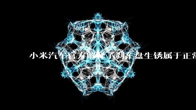 小米汽车官方解释了刹车盘生锈属于正常现象,并提供了两种除锈功能,这些措施是否足够有效?