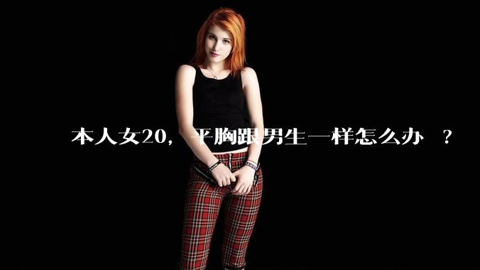 本人女20,平胸跟男生一样怎么办 ?