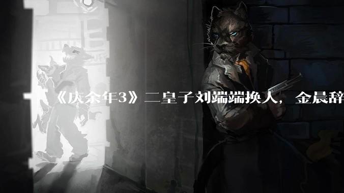 《庆余年3》二皇子刘端端换人,金晨辞演,叶灵儿换新人,网友:言冰云都能换,为什么二皇子不能换?