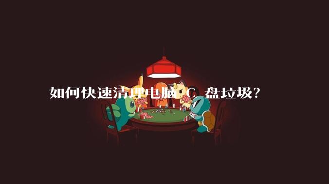 如何快速清理电脑 C 盘垃圾?