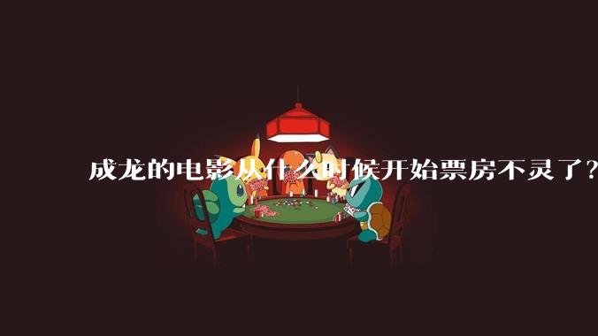 成龙的电影从什么时候开始票房不灵了?