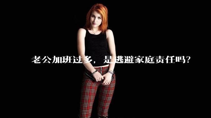 老公加班过多,是逃避家庭责任吗?