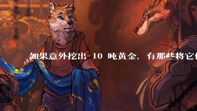 如果意外挖出 10 吨黄金,有那些将它们洗白、正常使用的方法?