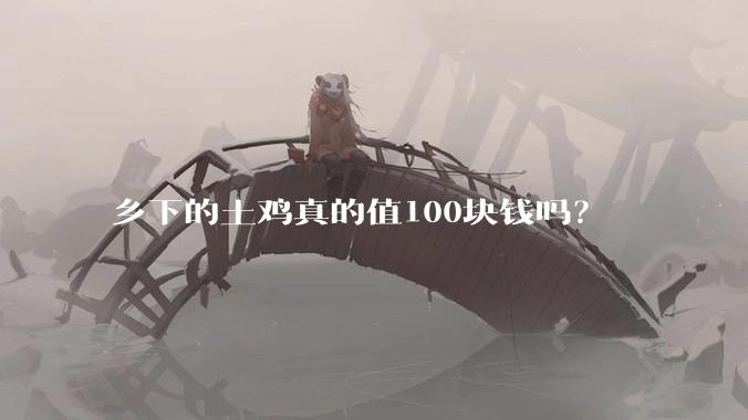 乡下的土鸡真的值100块钱吗?