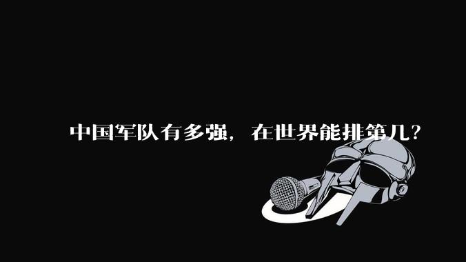 中国军队有多强,在世界能排第几?
