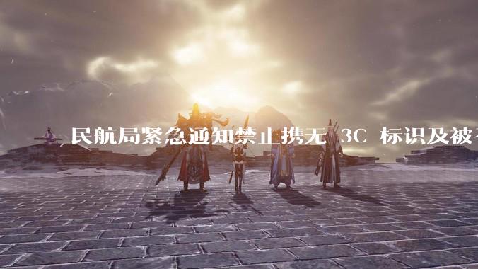 民航局紧急通知禁止携无 3C 标识及被召回的充电宝乘境内航班,无 3C 标识充电宝有哪些安全隐患?