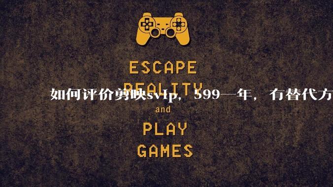 如何评价剪映svip,599一年,有替代方案吗?