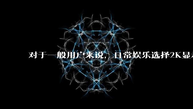 对于一般用户来说,日常娱乐选择2K显示器还是4K显示器好?如何选才能不后悔?
