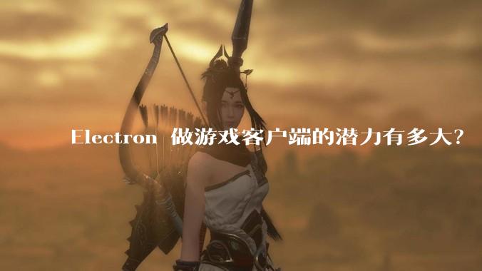 Electron 做游戏客户端的潜力有多大?