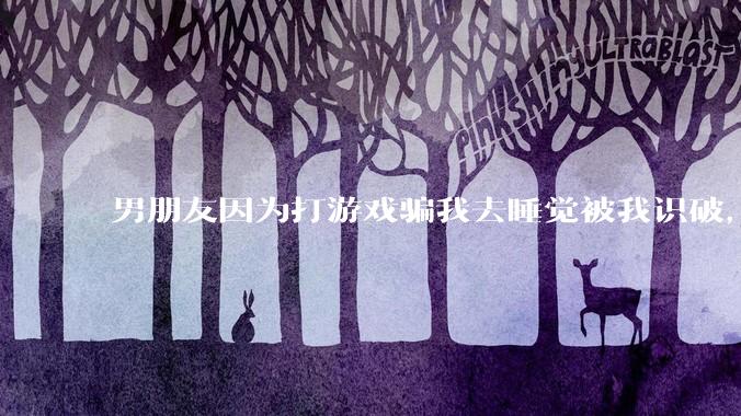 男朋友因为打游戏骗我去睡觉被我识破,然后我提了分手,他同意了,问问男孩子们他怎么想的?