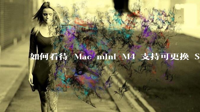 如何看待 Mac mini M4 支持可更换 SSD?