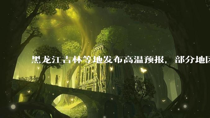 黑龙江吉林等地发布高温预报,部分地区可达 40 度,为什么 6 月东北比很多南方地区都热?这正常吗?