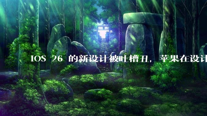 iOS 26 的新设计被吐槽丑,苹果在设计更新时考虑了哪些因素?你对这一设计都有哪些评价?