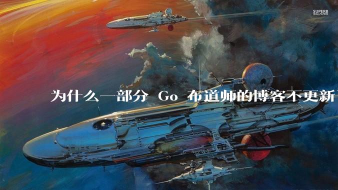 为什么一部分 Go 布道师的博客不更新了?