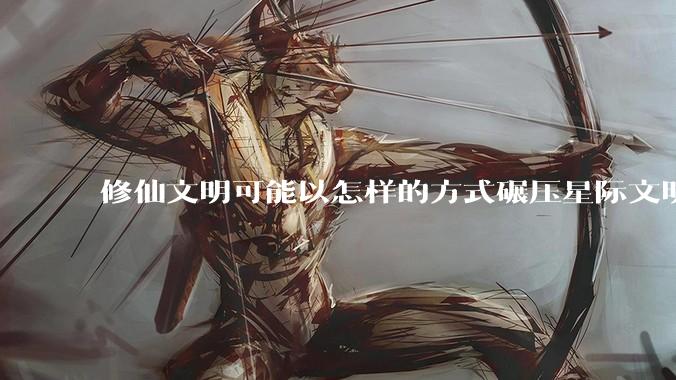 修仙文明可能以怎样的方式碾压星际文明?