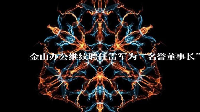 金山办公继续聘任雷军为“名誉董事长”,但不享权利、不担义务、不领薪酬,这个头衔的实际意义是什么?
