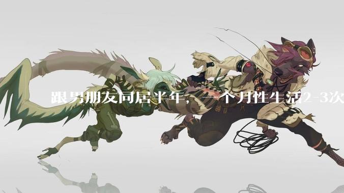 跟男朋友同居半年,一个月性生活2-3次,甚至更少正常吗?