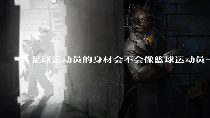 足球运动员的身材会不会像篮球运动员一样朝着巨型化的方向发展?