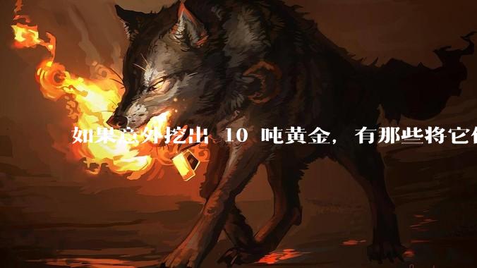 如果意外挖出 10 吨黄金,有那些将它们洗白、正常使用的方法?