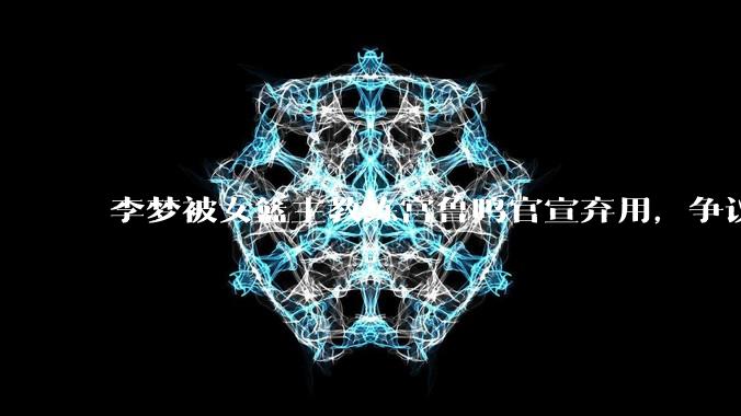 李梦被女篮主教练宫鲁鸣官宣弃用,争议很大,怎么看待?