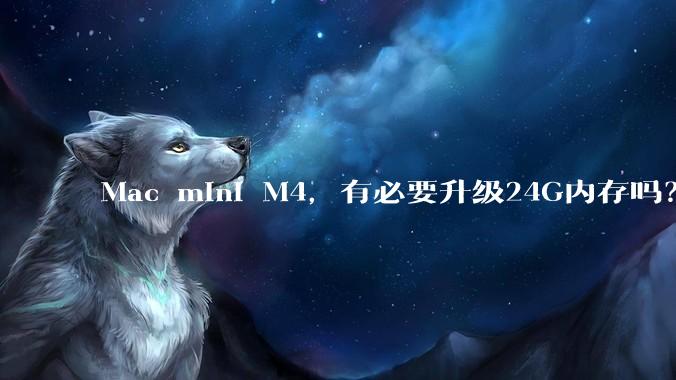 Mac mini M4,有必要升级24G内存吗?