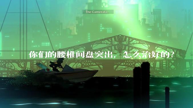 你们的腰椎间盘突出,怎么治好的?
