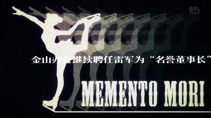 金山办公继续聘任雷军为“名誉董事长”,但不享权利、不担义务、不领薪酬,这个头衔的实际意义是什么?