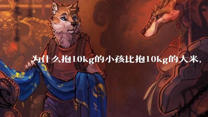 为什么抱10kg的小孩比抱10kg的大米,感觉上要轻?