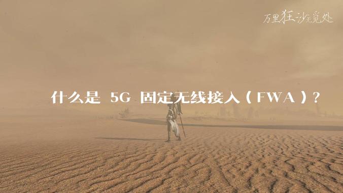 什么是 5G 固定无线接入(FWA)?