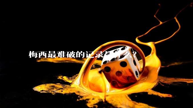 梅西最难破的记录是什么?