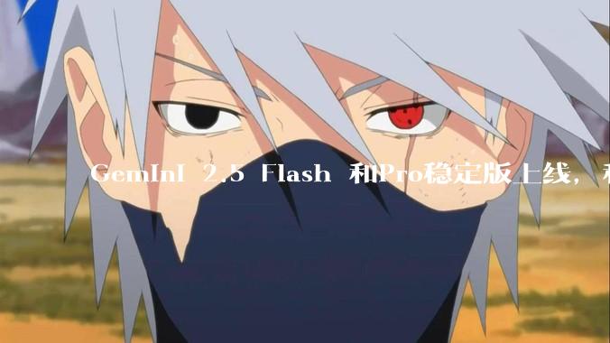 Gemini 2.5 Flash 和Pro稳定版上线,和之前版本相比,在性能和应用场景上有哪些提升?