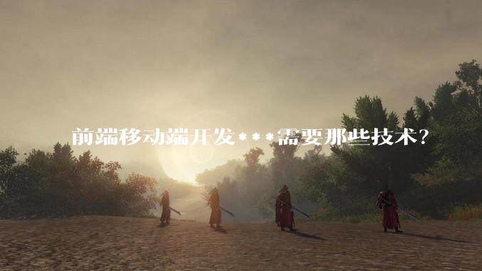 前端移动端开发***需要那些技术?