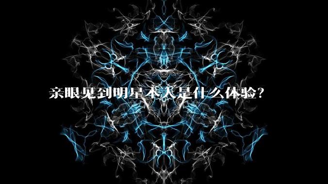 亲眼见到明星本人是什么体验?