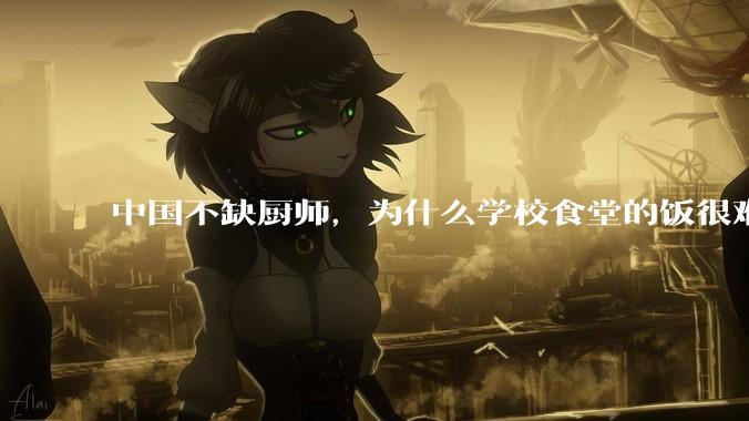 中国不缺厨师,为什么学校食堂的饭很难吃?
