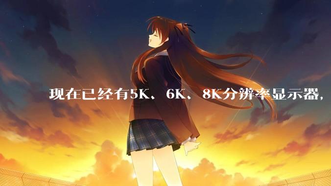 现在已经有5K、6K、8K分辨率显示器,那么8K之后是什么?