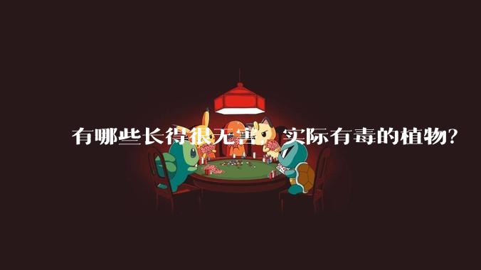 有哪些长得很无害,实际有毒的植物?