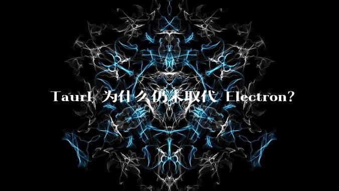Tauri 为什么仍未取代 Electron?