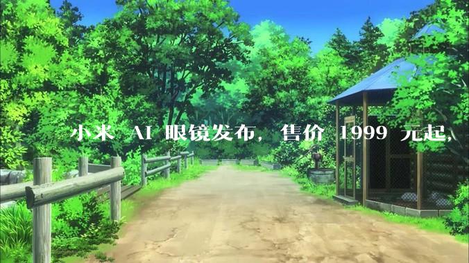 小米 AI 眼镜发布,售价 1999 元起,有哪些功能亮点?你看好其市场前景吗?