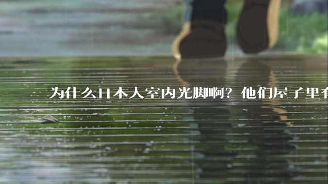 为什么日本人室内光脚啊?他们屋子里有这么干净吗?