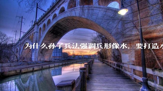 为什么孙子兵法强调兵形像水,要打造水一样的组织?