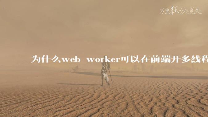 为什么web worker可以在前端开多线程,解决单线程卡死页面的问题,但是没有得到广泛使用?