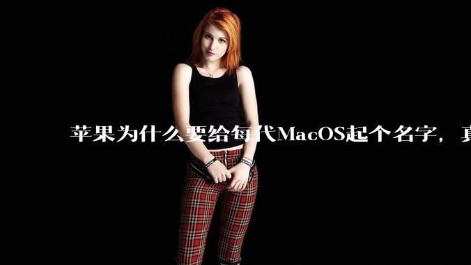 苹果为什么要给每代MacOS起个名字,真以为人们记得住分得清吗?